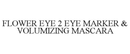 FLOWER EYE 2 EYE MARKER & VOLUMIZING MASCARA trademark