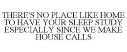 THERE'S NO PLACE LIKE HOME TO HAVE YOUR SLEEP STUDY ESPECIALLY SINCE WE MAKE HOUSE CALLS trademark