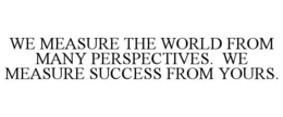 WE MEASURE THE WORLD FROM MANY PERSPECTIVES. WE MEASURE SUCCESS FROM YOURS. trademark