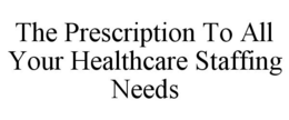 THE PRESCRIPTION TO ALL YOUR HEALTHCARE STAFFING NEEDS trademark