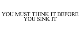 YOU MUST THINK IT BEFORE YOU SINK IT trademark