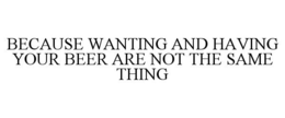 BECAUSE WANTING AND HAVING YOUR BEER ARE NOT THE SAME THING trademark