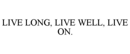 LIVE LONG, LIVE WELL, LIVE ON. trademark