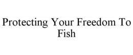 PROTECTING YOUR FREEDOM TO FISH trademark