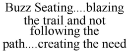 BUZZ SEATING....BLAZING THE TRAIL AND NOT FOLLOWING THE PATH....CREATING THE NEED trademark