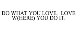 DO WHAT YOU LOVE. LOVE W(HERE) YOU DO IT. trademark