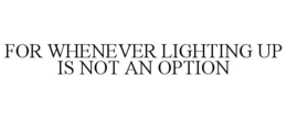 FOR WHENEVER LIGHTING UP IS NOT AN OPTION trademark