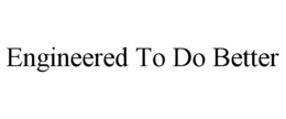 ENGINEERED TO DO BETTER trademark