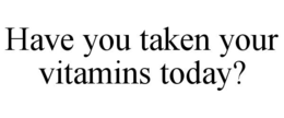 HAVE YOU TAKEN YOUR VITAMINS TODAY? trademark