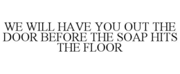WE WILL HAVE YOU OUT THE DOOR BEFORE THE SOAP HITS THE FLOOR trademark