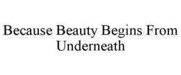 BECAUSE BEAUTY BEGINS FROM UNDERNEATH trademark