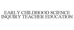 EARLY CHILDHOOD SCIENCE INQUIRY TEACHER EDUCATION trademark