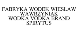 FABRYKA WODEK WIESLAW WAWRZYNIAK WODKA VODKA BRAND SPIRYTUS trademark