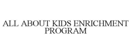 ALL ABOUT KIDS ENRICHMENT PROGRAM trademark