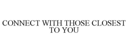 CONNECT WITH THOSE CLOSEST TO YOU trademark