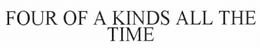 FOUR OF A KINDS ALL OF THE TIME trademark