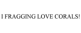 I FRAGGING LOVE CORALS! trademark