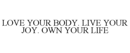 LOVE YOUR BODY. LIVE YOUR JOY. OWN YOUR LIFE trademark