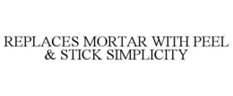 REPLACES MORTAR WITH PEEL & STICK SIMPLICITY trademark