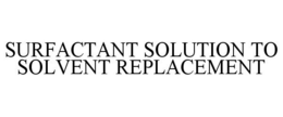 SURFACTANT SOLUTION TO SOLVENT REPLACEMENT trademark