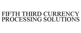 FIFTH THIRD CURRENCY PROCESSING SOLUTIONS trademark