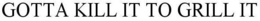GOTTA KILL IT TO GRILL IT trademark