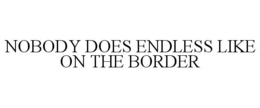 NOBODY DOES ENDLESS LIKE ON THE BORDER trademark