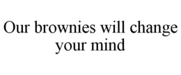 OUR BROWNIES WILL CHANGE YOUR MIND trademark