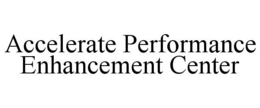 ACCELERATE PERFORMANCE ENHANCEMENT CENTER trademark