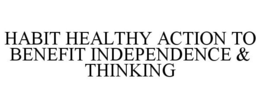 HABIT HEALTHY ACTION TO BENEFIT INDEPENDENCE & THINKING trademark