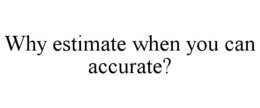 WHY ESTIMATE WHEN YOU CAN ACCURATE? trademark