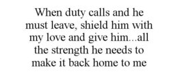 WHEN DUTY CALLS AND HE MUST LEAVE, SHIELD HIM WITH MY LOVE AND GIVE HIM...ALL THE STRENGTH HE NEEDS TO MAKE IT BACK HOME TO ME trademark