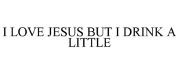 I LOVE JESUS BUT I DRINK A LITTLE trademark