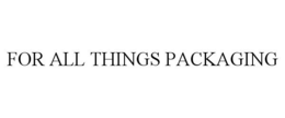 FOR ALL THINGS PACKAGING trademark