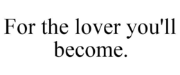 FOR THE LOVER YOU'LL BECOME. trademark