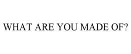 WHAT ARE YOU MADE OF? trademark