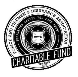 PFIA CHARITABLE FUND POLICE AND FIREMEN'S INSURANCE ASSOCIATION SUPPORTING CAUSES YOU CARE ABOUT EST. 2013 trademark