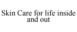 SKIN CARE FOR LIFE INSIDE AND OUT trademark