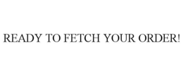 READY TO FETCH YOUR ORDER! trademark