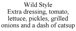WILD STYLE EXTRA DRESSING, TOMATO, LETTUCE, PICKLES, GRILLED ONIONS AND A DASH OF CATSUP trademark