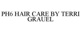 PH6 HAIR CARE BY TERRI GRAUEL trademark