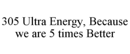 305 ULTRA ENERGY, BECAUSE WE ARE 5 TIMES BETTER trademark
