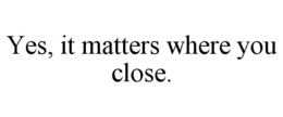 YES, IT MATTERS WHERE YOU CLOSE. trademark