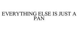 EVERYTHING ELSE IS JUST A PAN trademark