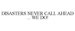 DISASTERS NEVER CALL AHEAD ... WE DO! trademark
