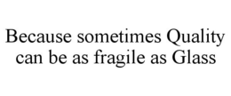 BECAUSE SOMETIMES QUALITY CAN BE AS FRAGILE AS GLASS trademark