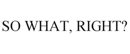 SO WHAT, RIGHT? trademark