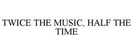 TWICE THE MUSIC, HALF THE TIME trademark