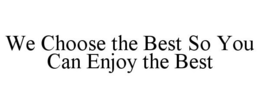 WE CHOOSE THE BEST SO YOU CAN ENJOY THE BEST trademark