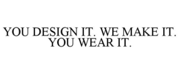 YOU DESIGN IT. WE MAKE IT. YOU WEAR IT. trademark